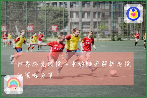 世界杯竞猜投注中的赔率解析与投注策略分享