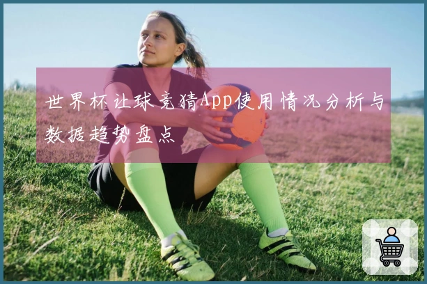 世界杯让球竞猜App使用情况分析与数据趋势盘点