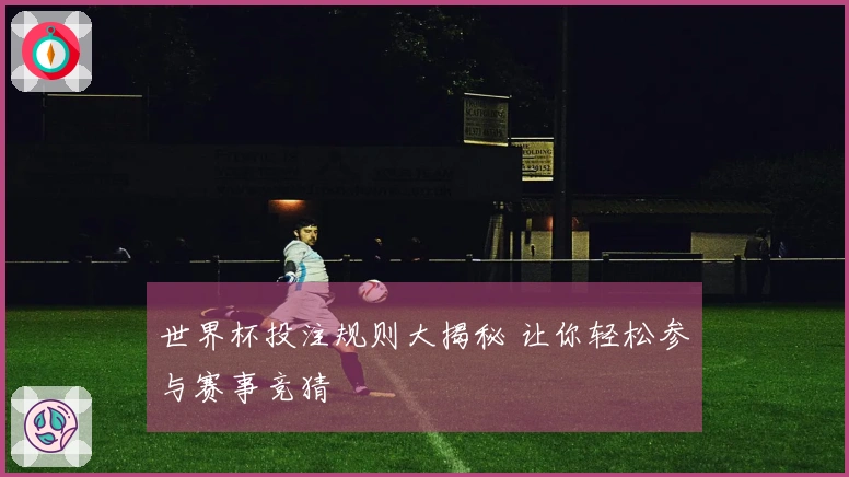 世界杯投注规则大揭秘 让你轻松参与赛事竞猜