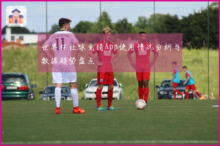 世界杯让球竞猜App使用情况分析与数据趋势盘点