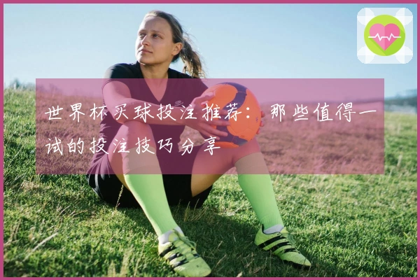世界杯买球投注推荐：那些值得一试的投注技巧分享