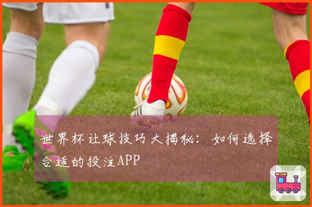 世界杯让球技巧大揭秘：如何选择合适的投注APP