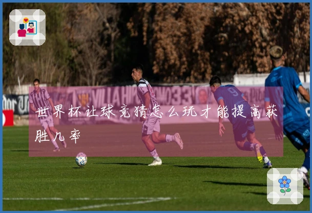 世界杯让球竞猜怎么玩才能提高获胜几率