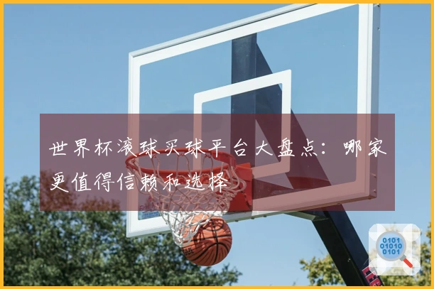 世界杯滚球买球平台大盘点：哪家更值得信赖和选择